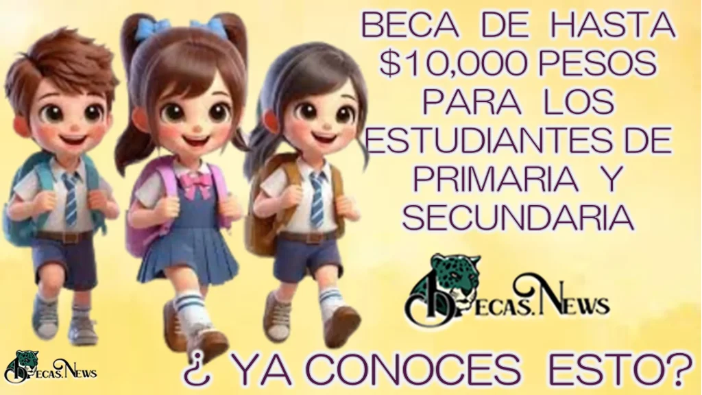 BECA DE HASTA $10,000 PESOS PARA LOS ESTUDIANTES DE PRIMARIA Y SECUNDARÍA..¿YA CONOCES ESTO?