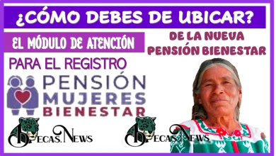 ¿CÓMO DEBES DE UBICAR EL MÓDULO DE ATENCIÓN PARA EL REGISTRO DE LA NUEVA PENSIÓN BIENESTAR? 