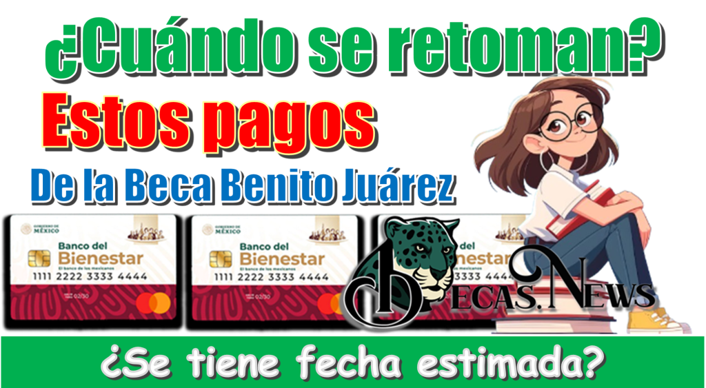 ¿Cuándo se retoman estos pagos de la Beca Benito Juárez?,¿Se tiene fecha estimada?