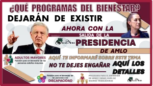 ¿QUÉ PROGRAMAS DEL BIENESTAR DEJARÁN DE EXISTIR AHORA CON LA SALIDA DELA PRESIDENCIA DE AMLO?