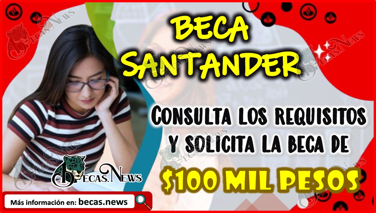 Becas Santander 2024: Consulta los requisitos y solicita una beca de hasta $100 mil pesos.