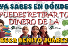 ¿YA SABES EN DÓNDE PUEDE RETIRAR TU DINERO DE LA BECA BENITO JUÁREZ?