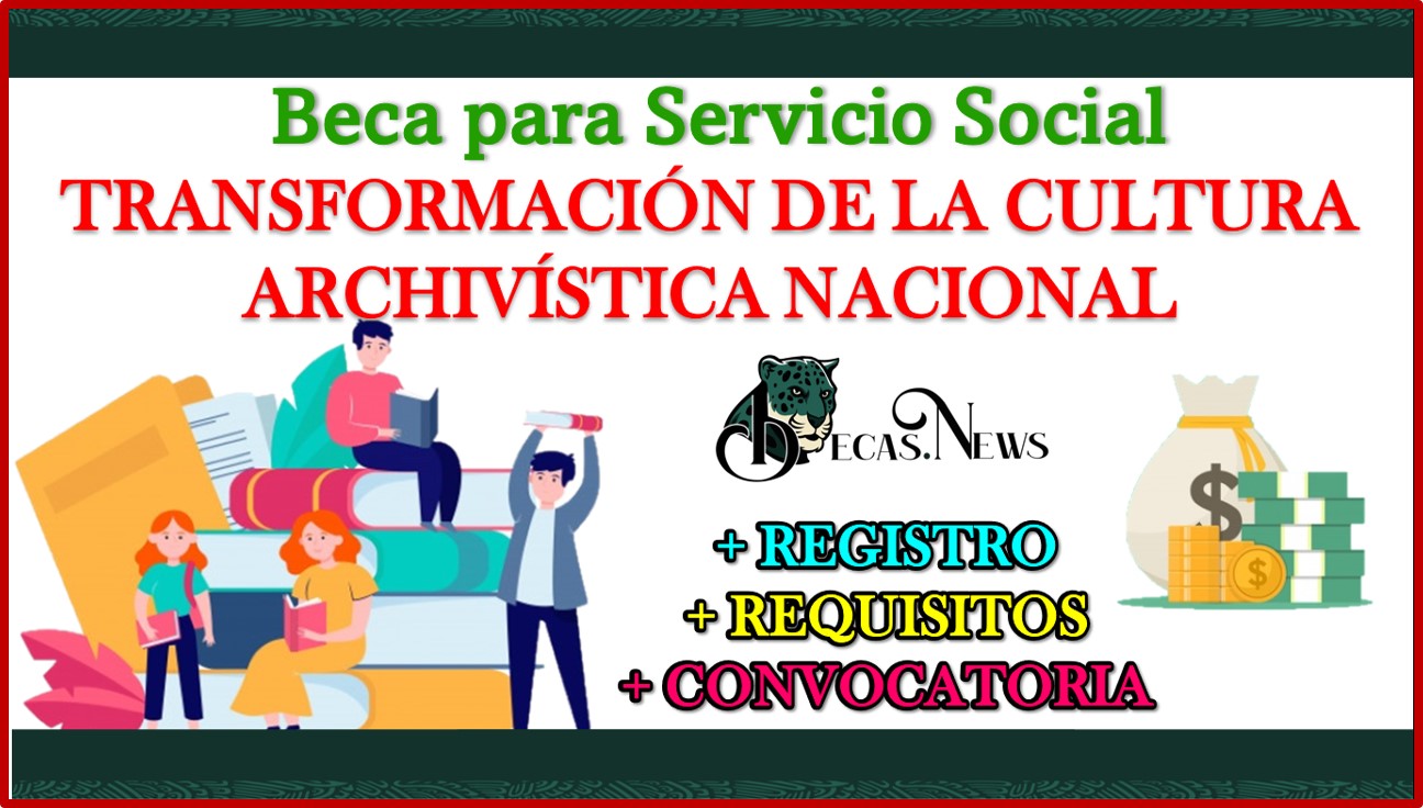 Beca para Servicio Social “Transformación de la Cultura Archivística Nacional, 2022”-2023 Convocatoria, Registro y Requisitos
