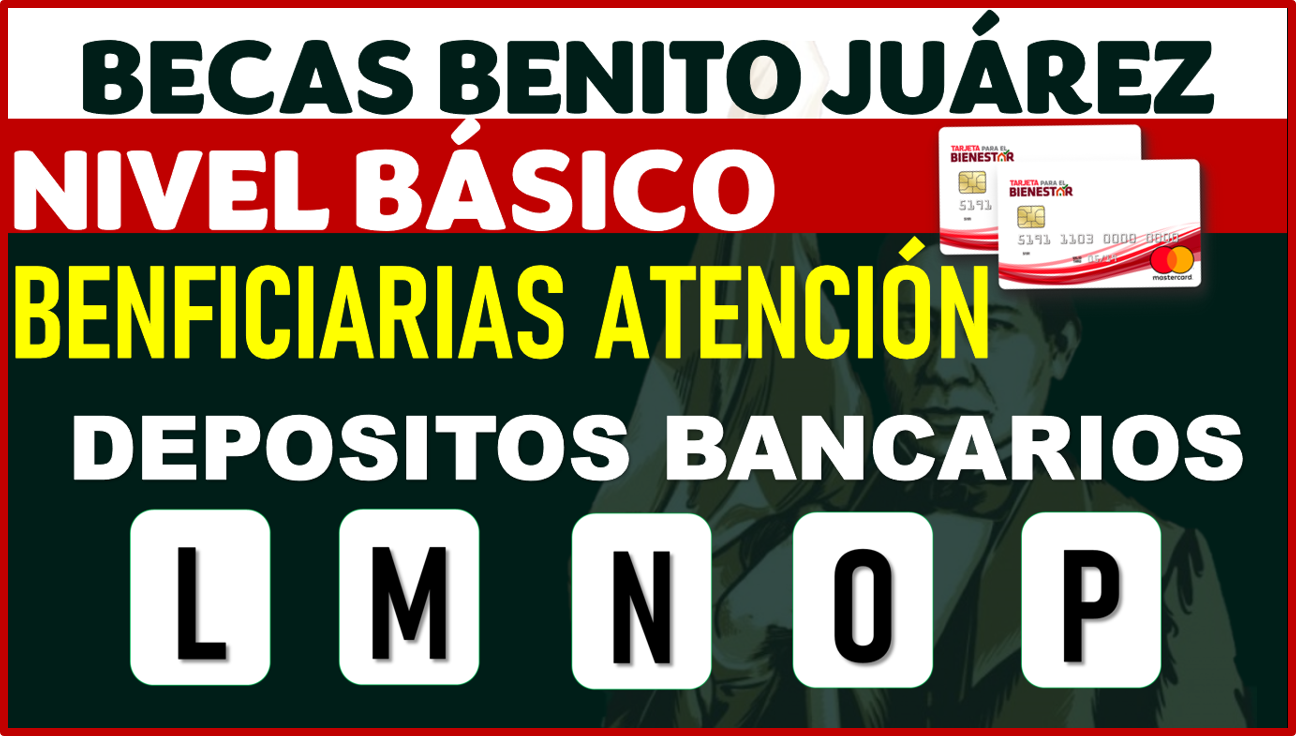 ¡Atención Beneficiarias! CONFIRMAN PAGOS Becas Benito Juárez Nivel Básico; LETRAS L-P