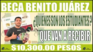 🟢🤑👩‍🎓👨‍🎓💸 BECA BENITO JUÁREZ | ¿Quiénes son los estudiantes que estarán recibiendo $10,300.00 pesos? 🟢🤑👩‍🎓👨‍🎓💸